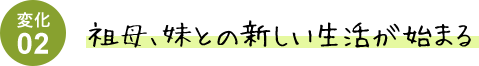変化02 祖母、妹との新しい生活が始まる